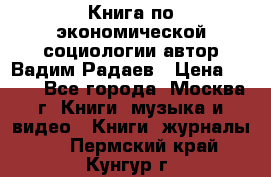 Книга по экономической социологии автор Вадим Радаев › Цена ­ 400 - Все города, Москва г. Книги, музыка и видео » Книги, журналы   . Пермский край,Кунгур г.